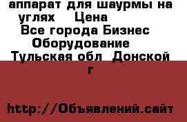 аппарат для шаурмы на углях. › Цена ­ 18 000 - Все города Бизнес » Оборудование   . Тульская обл.,Донской г.